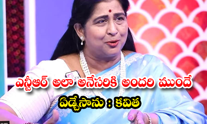 Kavitha , NTR : ఎన్టీఆర్ అలా అనేసరికి అందరి ముందే ఏడ్చేసాను : కవిత ...