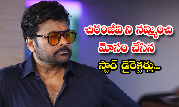  Top Directors Cheated Megastar Chiranjeevi Details, Chiranjeevi, Top Directors ,-TeluguStop.com