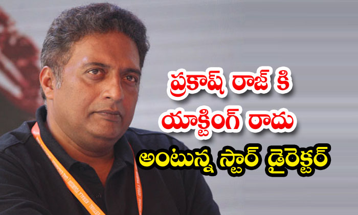  Prakash Raj Doesnt Know Acting Says Star Director-TeluguStop.com