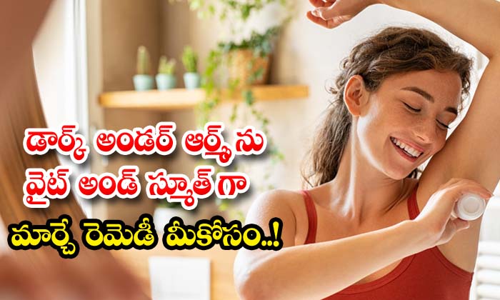 డార్క్ అండర్ ఆర్మ్స్ ను వైట్ అండ్ స్మూత్ గా మార్చే రెమెడీ మీకోసం..!
