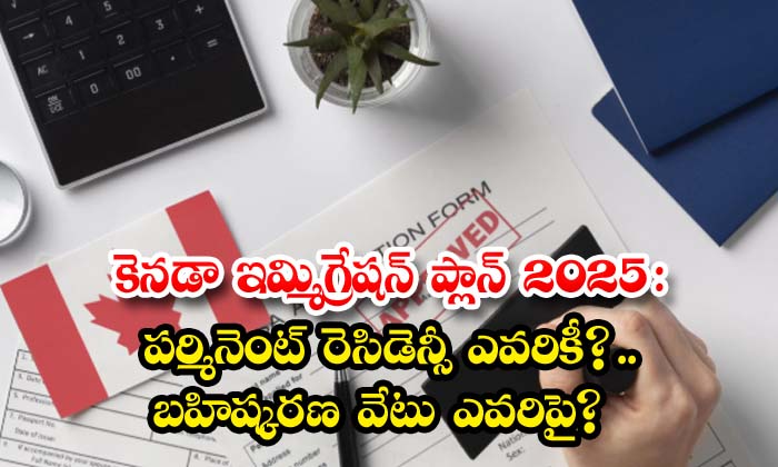 కెనడా ఇమ్మిగ్రేషన్ ప్లాన్ 2025 : పర్మినెంట్ రెసిడెన్సీ ఎవరికీ? ..బహిష్కరణ వేటు ఎవరిపై?