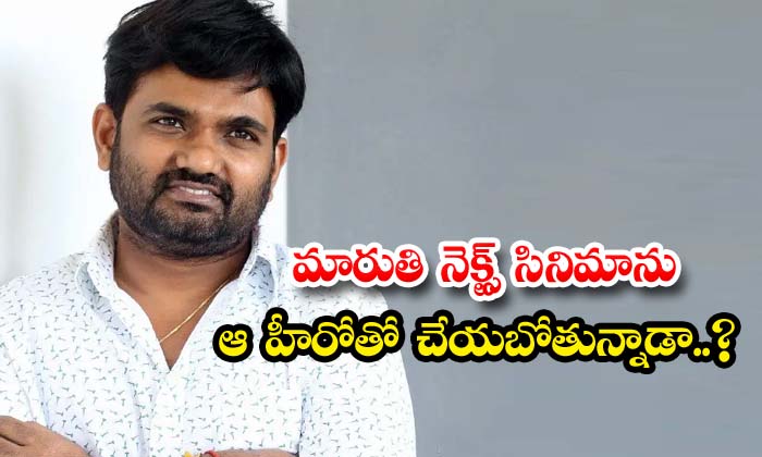 మారుతి నెక్స్ట్ సినిమాను ఆ హీరోతో చేయబోతున్నాడా..?