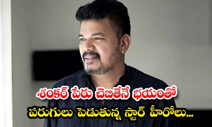 శంకర్ పేరు చెబితేనే భయంతో పరుగులు పెడుతున్న స్టార్ హీరోలు…
