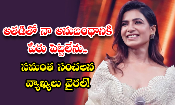 అతడితో నా అనుబంధానికి పేరు పెట్టలేను.. సమంత సంచలన వ్యాఖ్యలు వైరల్!